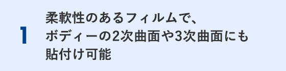 柔軟性のあるフィルムで、ボディーの2次曲面や3次曲面にも貼付け可能