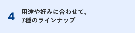 用途や好みに合わせて、7種のラインナップ